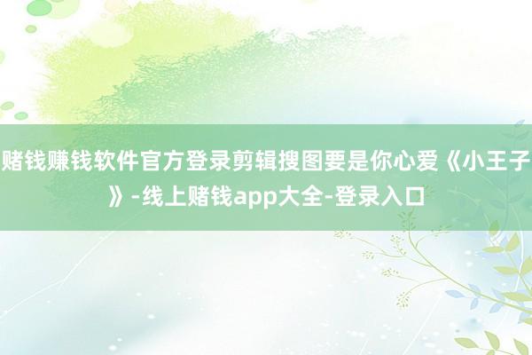 赌钱赚钱软件官方登录剪辑搜图要是你心爱《小王子》-线上赌钱app大全-登录入口