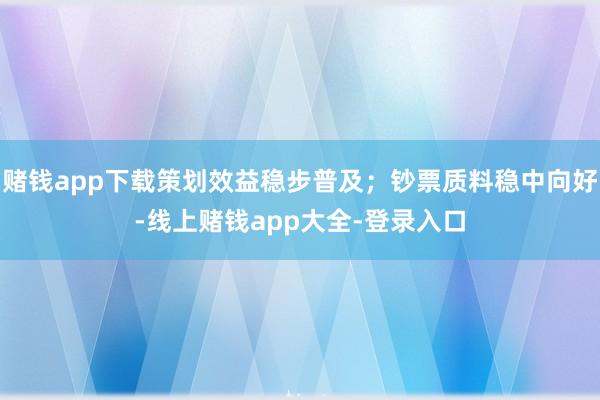 赌钱app下载策划效益稳步普及；钞票质料稳中向好-线上赌钱app大全-登录入口