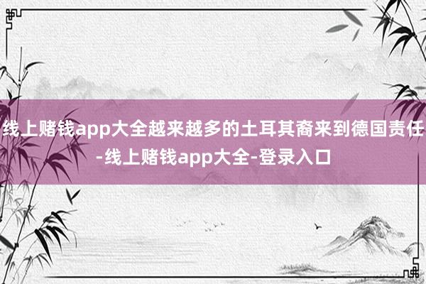 线上赌钱app大全越来越多的土耳其裔来到德国责任-线上赌钱app大全-登录入口