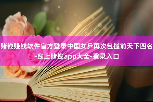 赌钱赚钱软件官方登录中国女乒再次包揽前天下四名-线上赌钱app大全-登录入口