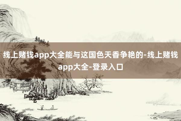 线上赌钱app大全能与这国色天香争艳的-线上赌钱app大全-登录入口