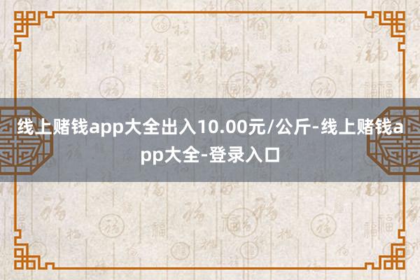 线上赌钱app大全出入10.00元/公斤-线上赌钱app大全-登录入口