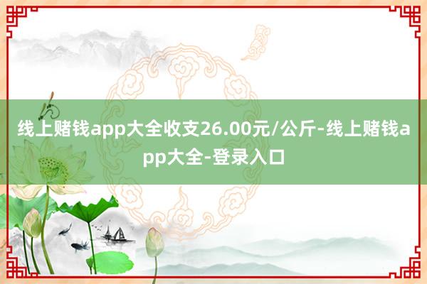 线上赌钱app大全收支26.00元/公斤-线上赌钱app大全-登录入口