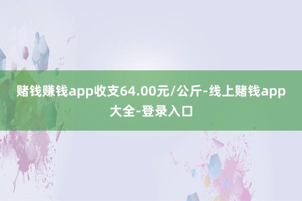 赌钱赚钱app收支64.00元/公斤-线上赌钱app大全-登录入口