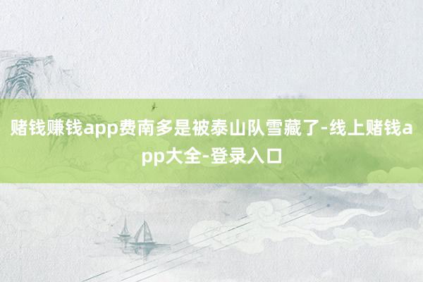 赌钱赚钱app费南多是被泰山队雪藏了-线上赌钱app大全-登录入口