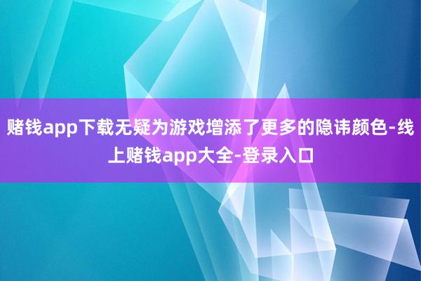 赌钱app下载无疑为游戏增添了更多的隐讳颜色-线上赌钱app大全-登录入口