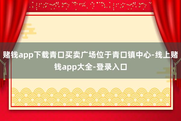 赌钱app下载青口买卖广场位于青口镇中心-线上赌钱app大全-登录入口