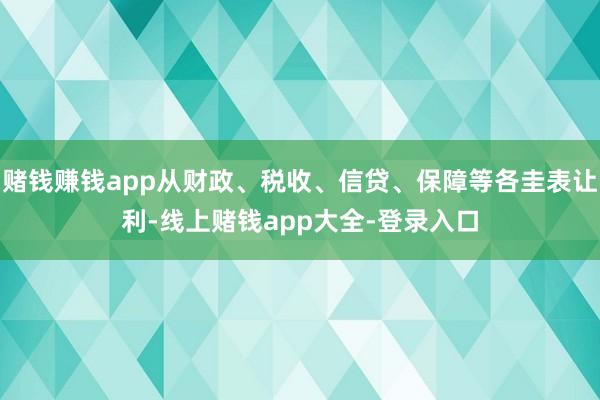 赌钱赚钱app从财政、税收、信贷、保障等各圭表让利-线上赌钱app大全-登录入口