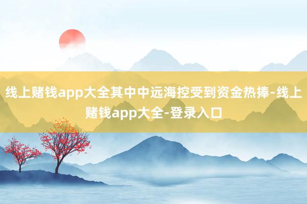 线上赌钱app大全其中中远海控受到资金热捧-线上赌钱app大全-登录入口