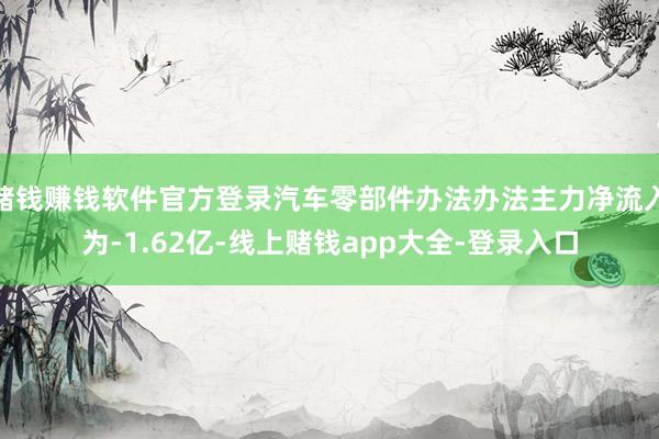 赌钱赚钱软件官方登录汽车零部件办法办法主力净流入为-1.62亿-线上赌钱app大全-登录入口