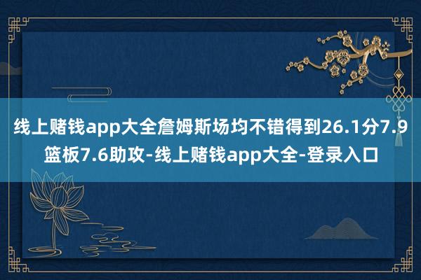 线上赌钱app大全詹姆斯场均不错得到26.1分7.9篮板7.6助攻-线上赌钱app大全-登录入口