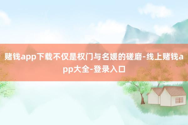 赌钱app下载不仅是权门与名媛的磋磨-线上赌钱app大全-登录入口