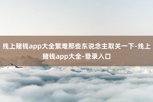 线上赌钱app大全繁难那些东说念主取关一下-线上赌钱app大全-登录入口