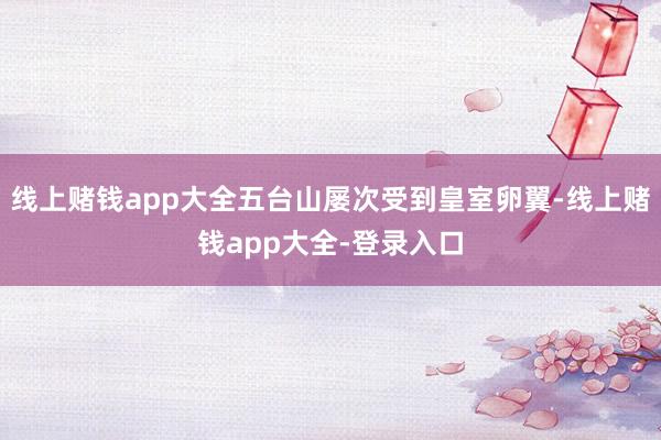 线上赌钱app大全五台山屡次受到皇室卵翼-线上赌钱app大全-登录入口