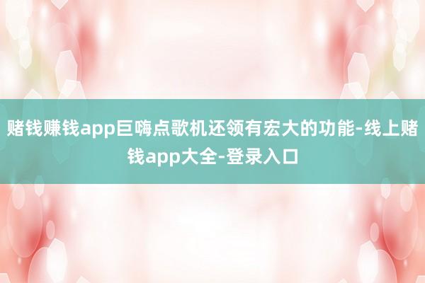 赌钱赚钱app巨嗨点歌机还领有宏大的功能-线上赌钱app大全-登录入口