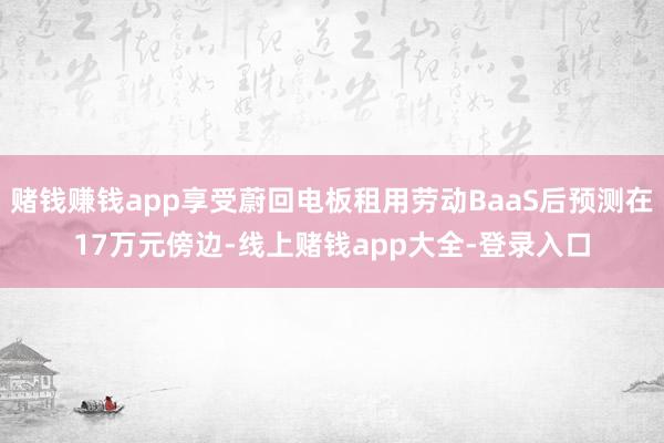 赌钱赚钱app享受蔚回电板租用劳动BaaS后预测在17万元傍边-线上赌钱app大全-登录入口