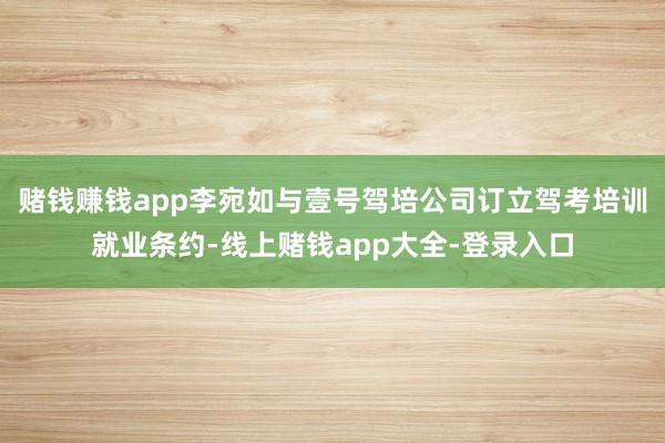 赌钱赚钱app李宛如与壹号驾培公司订立驾考培训就业条约-线上赌钱app大全-登录入口