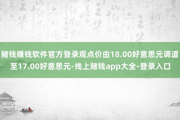 赌钱赚钱软件官方登录观点价由18.00好意思元调遣至17.00好意思元-线上赌钱app大全-登录入口