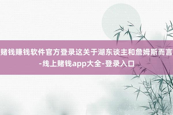 赌钱赚钱软件官方登录这关于湖东谈主和詹姆斯而言-线上赌钱app大全-登录入口