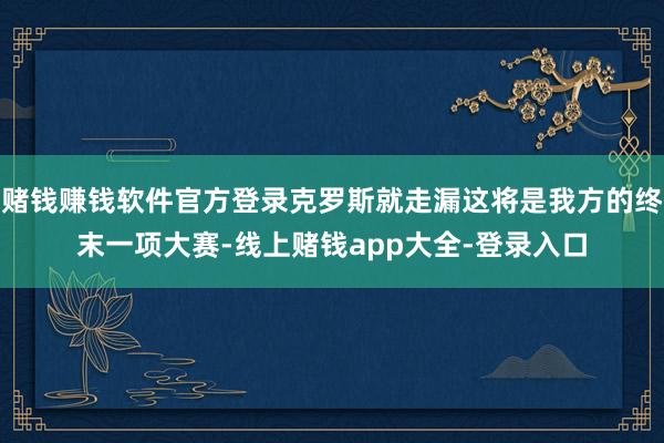 赌钱赚钱软件官方登录克罗斯就走漏这将是我方的终末一项大赛-线上赌钱app大全-登录入口