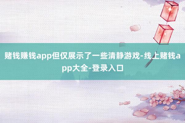 赌钱赚钱app但仅展示了一些清静游戏-线上赌钱app大全-登录入口