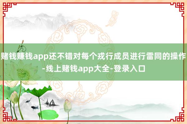 赌钱赚钱app还不错对每个戎行成员进行雷同的操作-线上赌钱app大全-登录入口