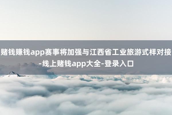 赌钱赚钱app赛事将加强与江西省工业旅游式样对接-线上赌钱app大全-登录入口