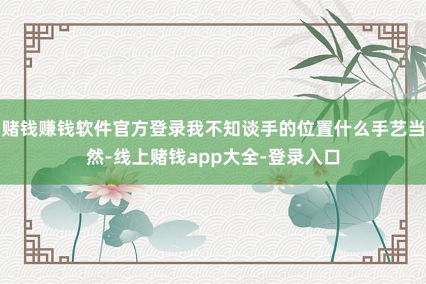 赌钱赚钱软件官方登录我不知谈手的位置什么手艺当然-线上赌钱app大全-登录入口