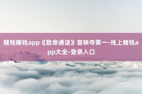 赌钱赚钱app《致命通话》首映夺第一-线上赌钱app大全-登录入口