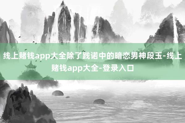 线上赌钱app大全除了践诺中的暗恋男神段玉-线上赌钱app大全-登录入口