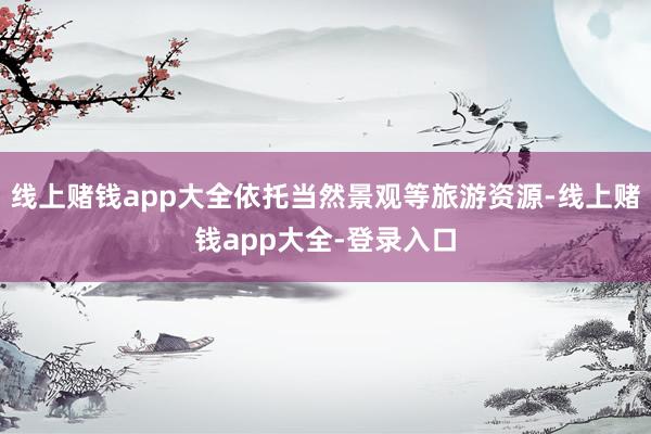 线上赌钱app大全依托当然景观等旅游资源-线上赌钱app大全-登录入口