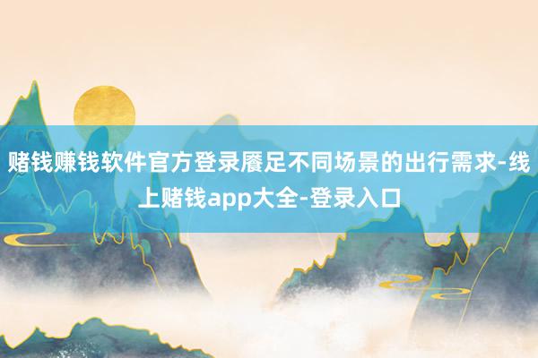 赌钱赚钱软件官方登录餍足不同场景的出行需求-线上赌钱app大全-登录入口