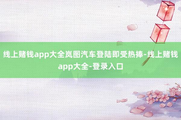 线上赌钱app大全岚图汽车登陆即受热捧-线上赌钱app大全-登录入口