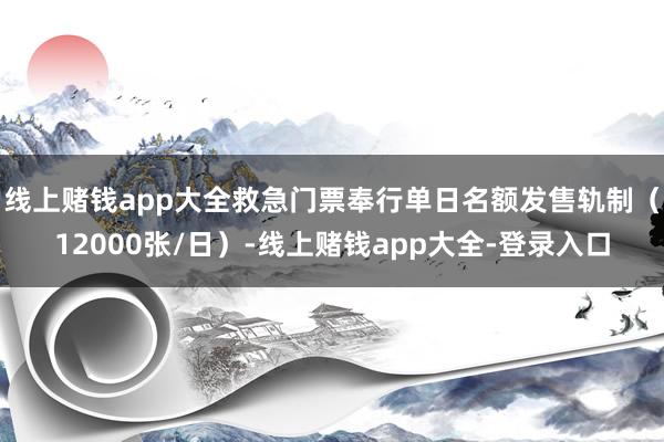 线上赌钱app大全救急门票奉行单日名额发售轨制（12000张/日）-线上赌钱app大全-登录入口