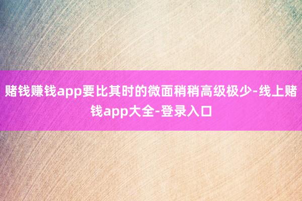 赌钱赚钱app要比其时的微面稍稍高级极少-线上赌钱app大全-登录入口