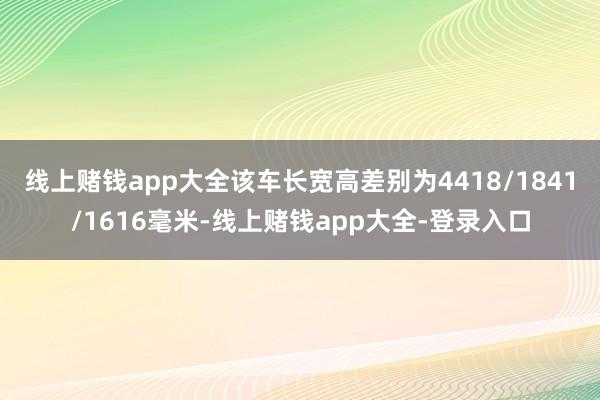 线上赌钱app大全该车长宽高差别为4418/1841/1616毫米-线上赌钱app大全-登录入口