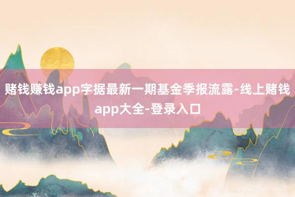 赌钱赚钱app字据最新一期基金季报流露-线上赌钱app大全-登录入口