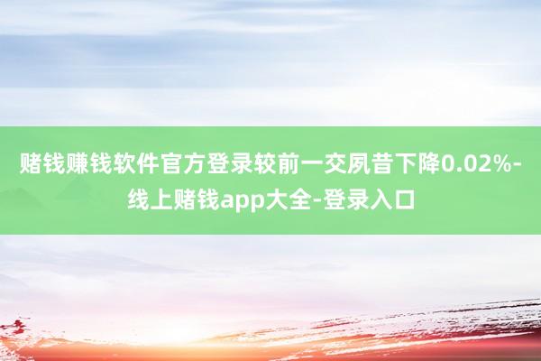 赌钱赚钱软件官方登录较前一交夙昔下降0.02%-线上赌钱app大全-登录入口