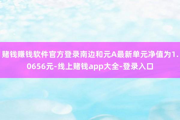 赌钱赚钱软件官方登录南边和元A最新单元净值为1.0656元-线上赌钱app大全-登录入口