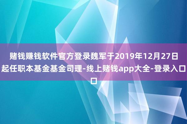 赌钱赚钱软件官方登录魏军于2019年12月27日起任职本基金基金司理-线上赌钱app大全-登录入口