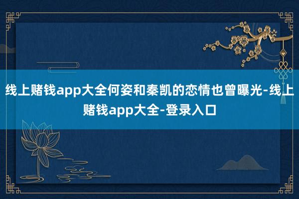 线上赌钱app大全何姿和秦凯的恋情也曾曝光-线上赌钱app大全-登录入口