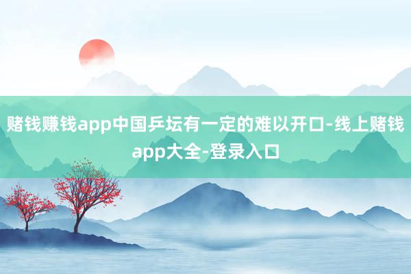 赌钱赚钱app中国乒坛有一定的难以开口-线上赌钱app大全-登录入口