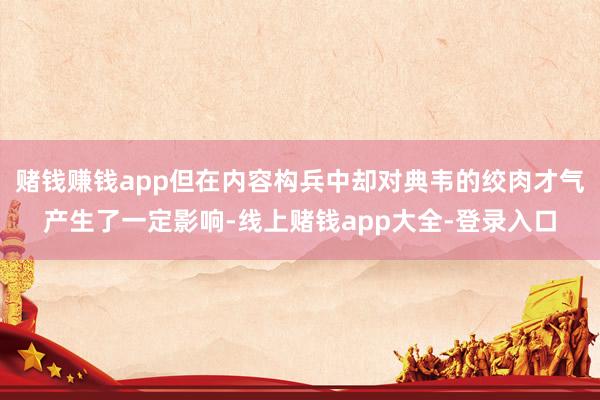 赌钱赚钱app但在内容构兵中却对典韦的绞肉才气产生了一定影响-线上赌钱app大全-登录入口