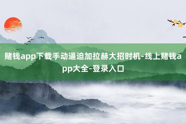 赌钱app下载手动逼迫加拉赫大招时机-线上赌钱app大全-登录入口