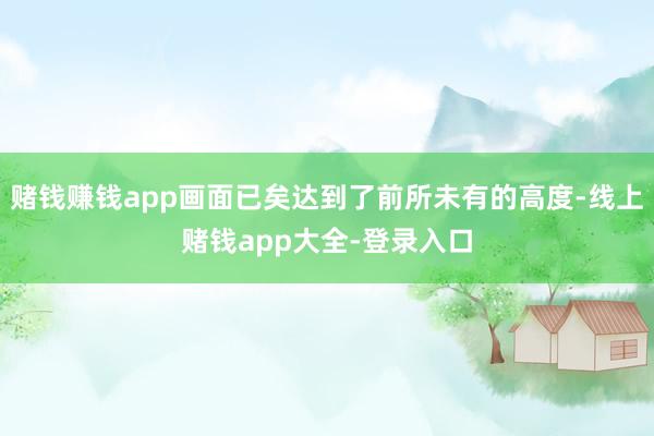 赌钱赚钱app画面已矣达到了前所未有的高度-线上赌钱app大全-登录入口