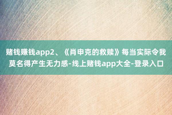 赌钱赚钱app2、《肖申克的救赎》每当实际令我莫名得产生无力感-线上赌钱app大全-登录入口