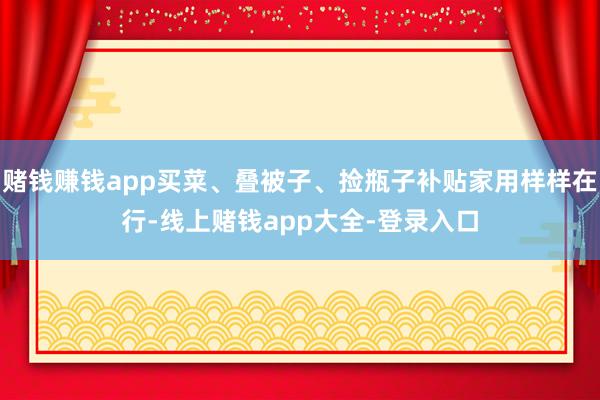 赌钱赚钱app买菜、叠被子、捡瓶子补贴家用样样在行-线上赌钱app大全-登录入口