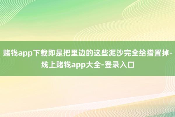 赌钱app下载即是把里边的这些泥沙完全给措置掉-线上赌钱app大全-登录入口