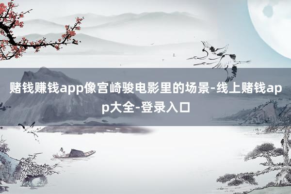 赌钱赚钱app像宫崎骏电影里的场景-线上赌钱app大全-登录入口