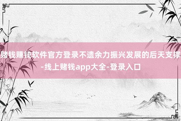 赌钱赚钱软件官方登录不遗余力振兴发展的后天支撑-线上赌钱app大全-登录入口